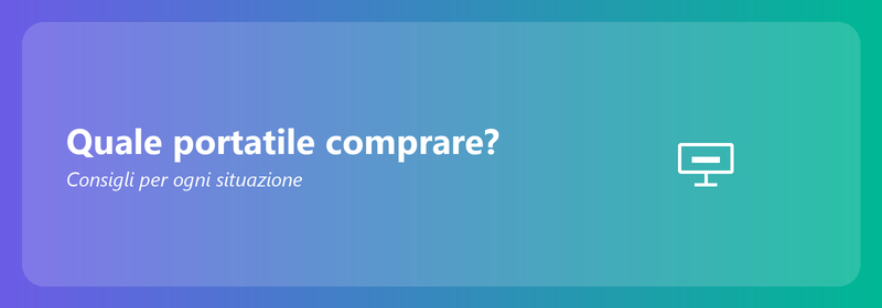 Quale portatile comprare? Consigli per ogni situazione