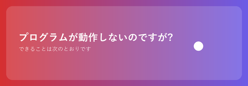 プログラムが動作しないのですが?できることは次のとおりです