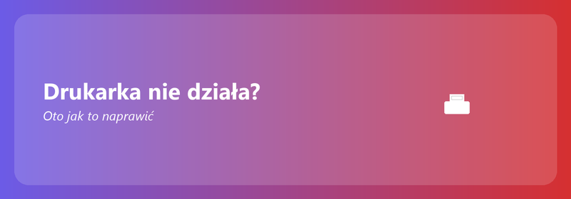Drukarka nie działa? Oto jak to naprawić