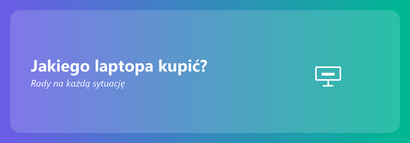 Jakiego laptopa kupić? Rady na każdą sytuację